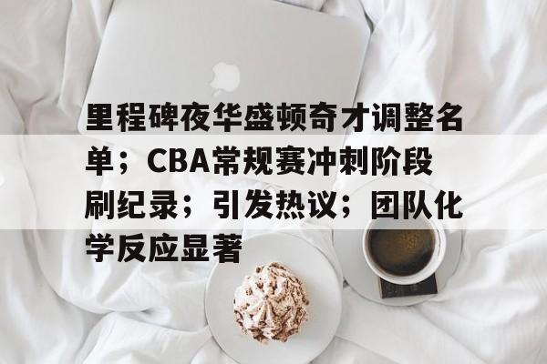 开云注册入口-关于里程碑夜华盛顿奇才调整名单；CBA常规赛冲刺阶段刷纪录；引发热议；团队化学反应显著的信息