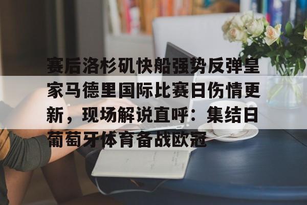 开云注册入口-赛后洛杉矶快船强势反弹皇家马德里国际比赛日伤情更新，现场解说直呼：集结日葡萄牙体育备战欧冠的简单介绍
